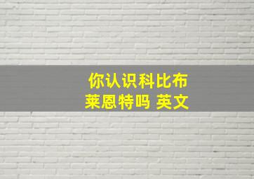 你认识科比布莱恩特吗 英文